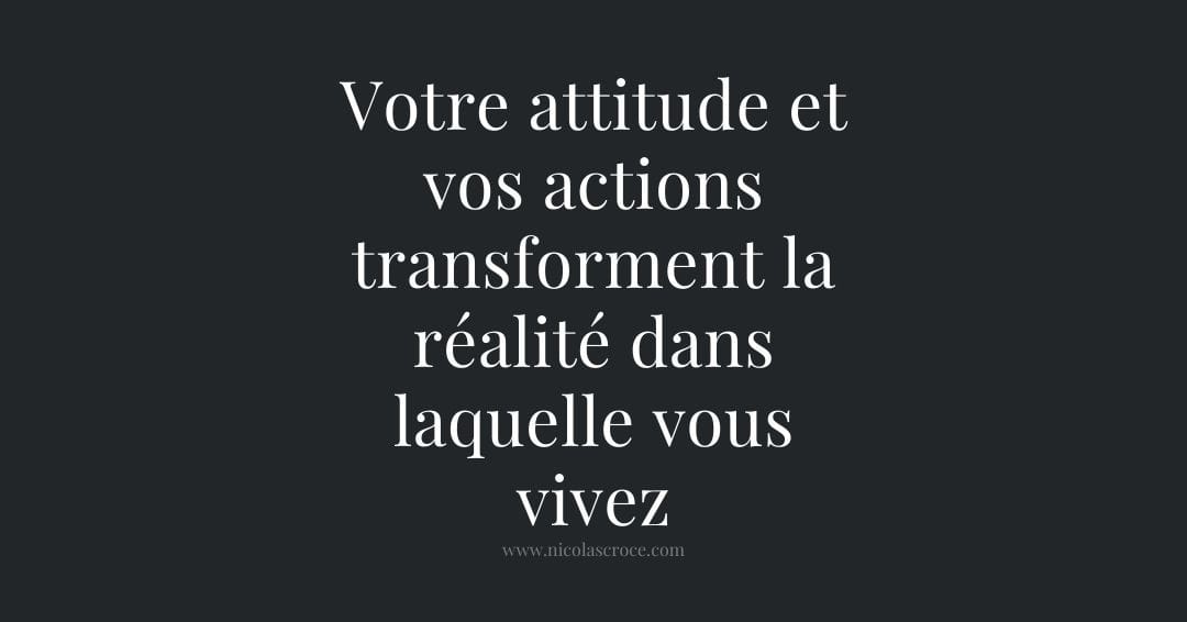 Votre attitude et vos actions transforment la réalité dans laquelle vous vivez