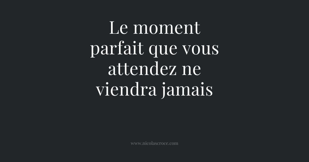 Le moment parfait que vous attendez ne viendra jamais