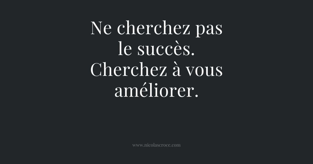 Ne cherchez pas le succès. Cherchez à vous améliorer.