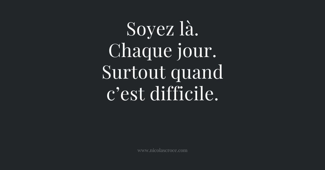 Soyez là. Chaque jour. Surtout quand c’est difficile.