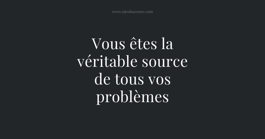 Vous êtes la véritable source de tous vos problèmes