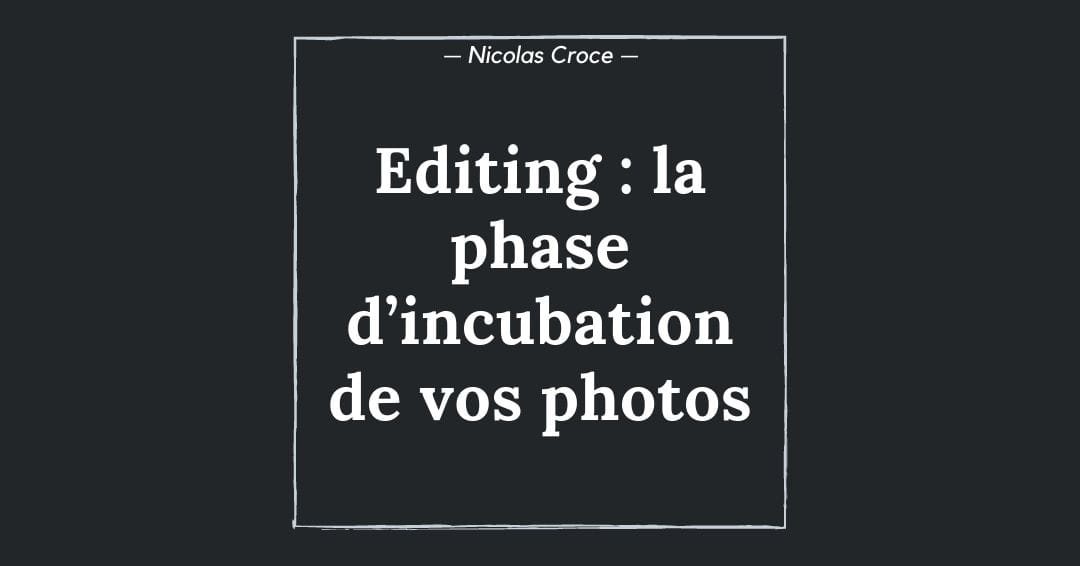 Editing : la phase d’incubation de vos photos