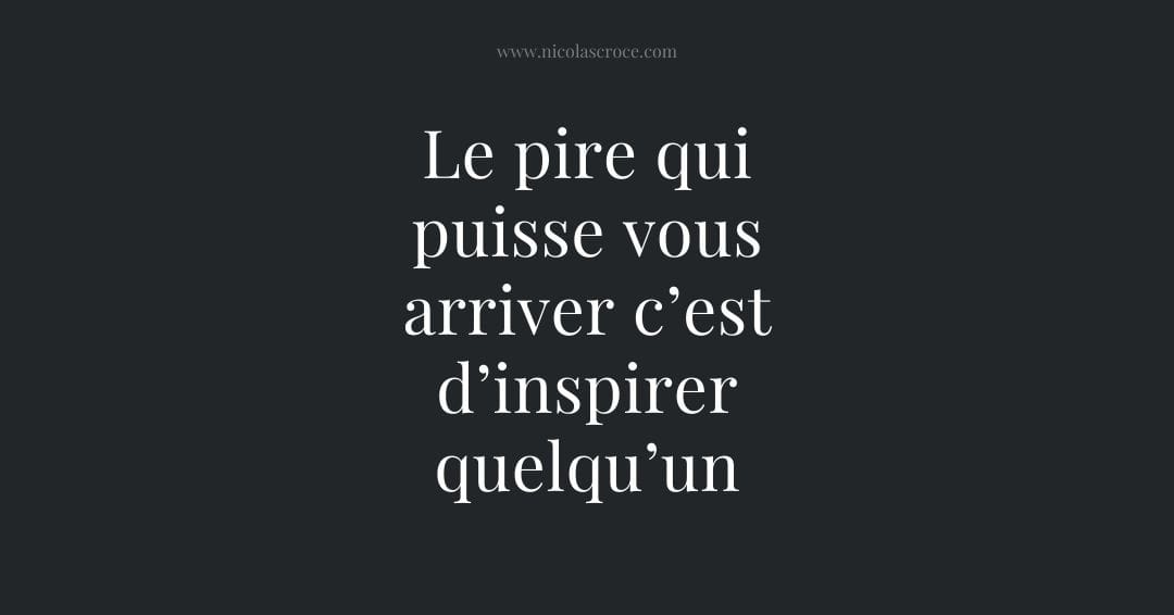Le pire qui puisse vous arriver c’est d’inspirer quelqu’un