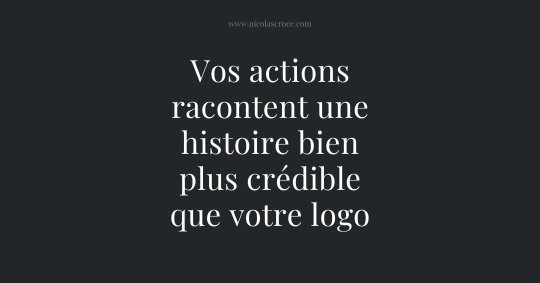 Vos actions racontent une histoire bien plus crédible que votre logo