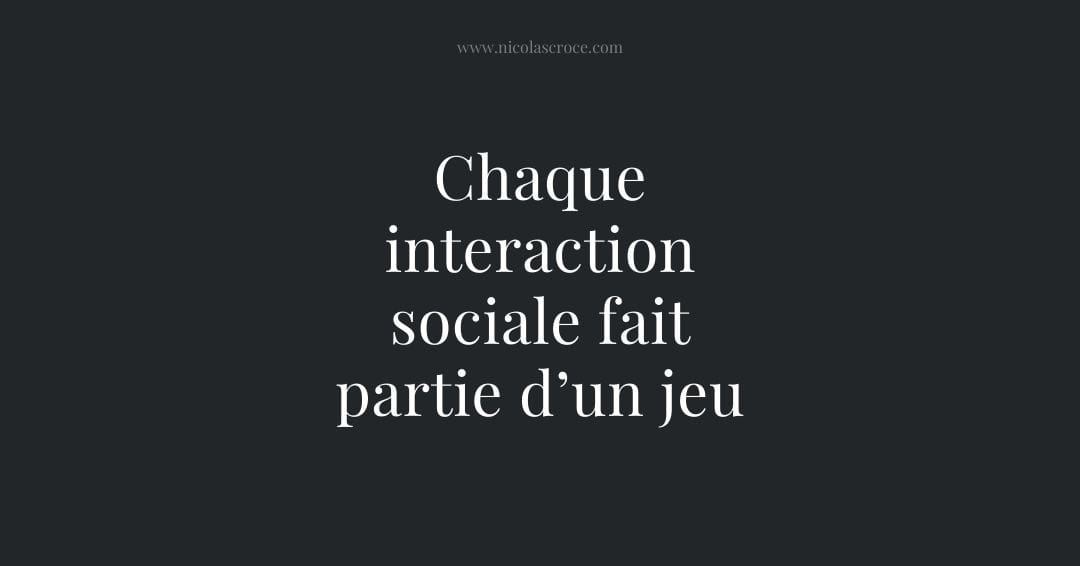 Chaque interaction sociale fait partie d’un jeu