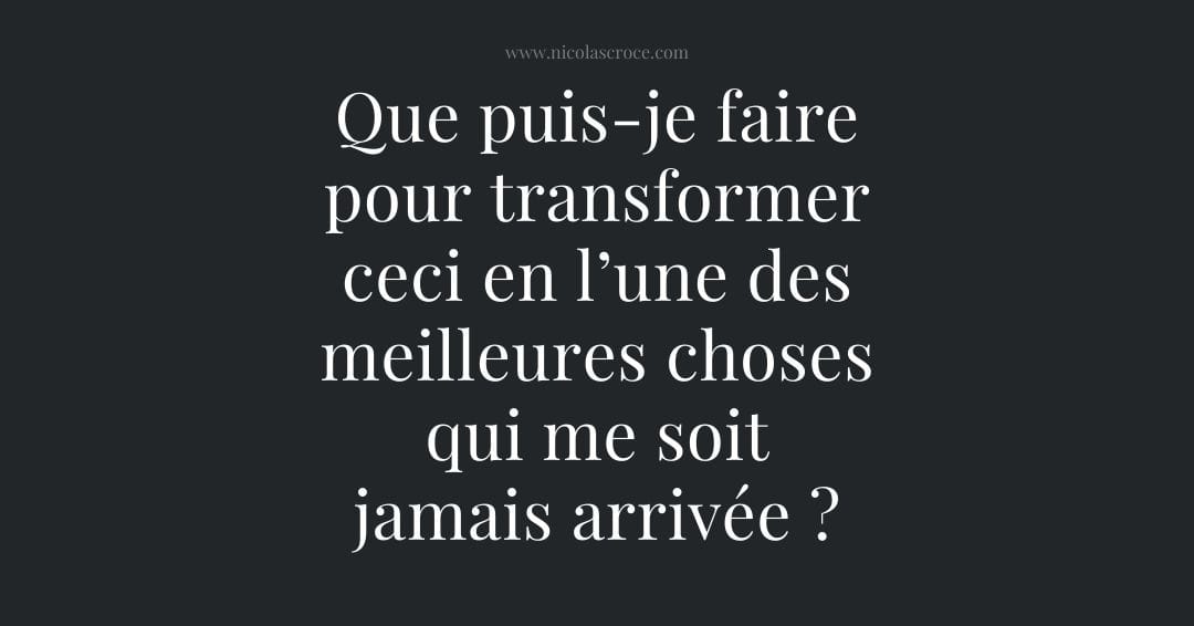 Que puis-je faire pour transformer ceci en l’une des meilleures choses qui me soit jamais arrivée ?