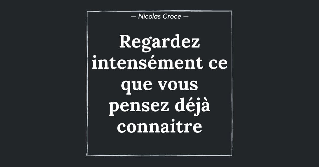 Regardez intensément ce que vous pensez déjà connaitre