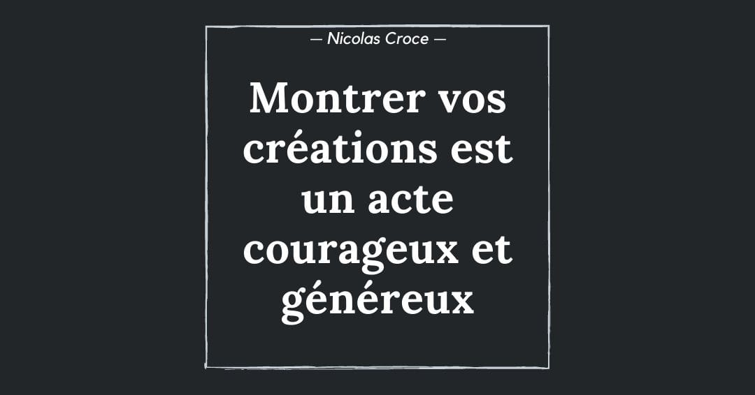 Montrer vos créations est un acte courageux et généreux