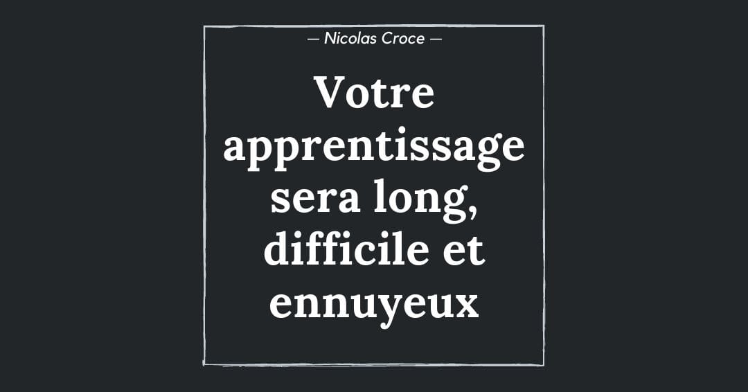 Votre apprentissage sera long, difficile et ennuyeux