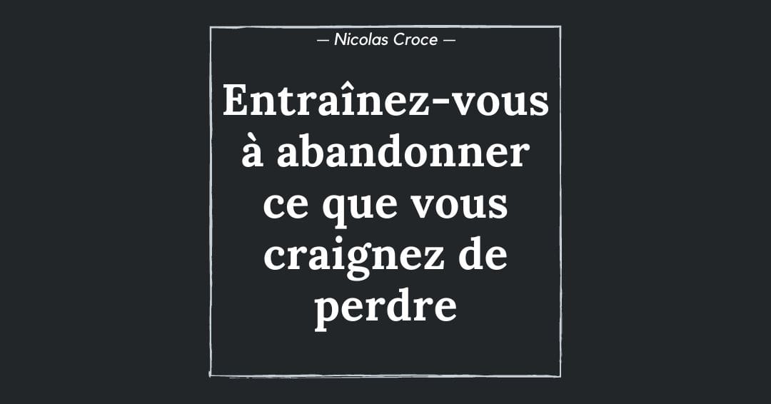 Entraînez-vous à abandonner ce que vous craignez de perdre