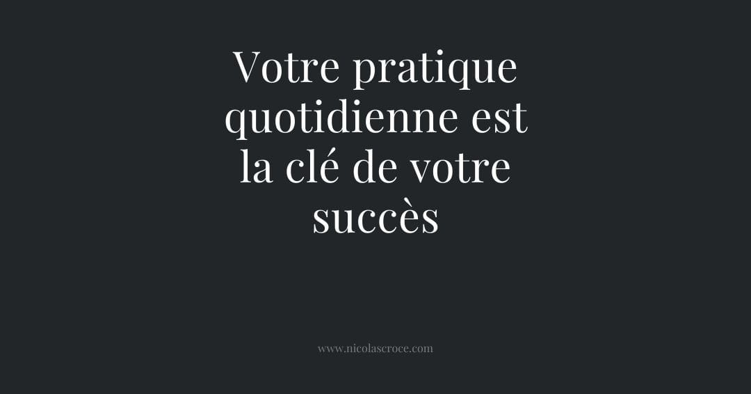 Votre pratique quotidienne est la clé de votre succès