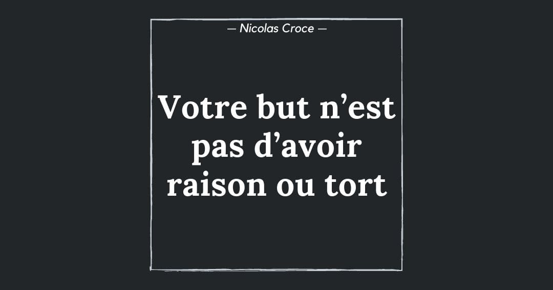 Votre but n’est pas d’avoir raison ou tort