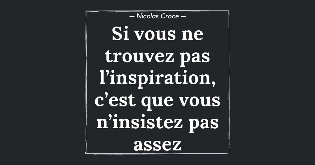 Si vous ne trouvez pas l’inspiration, c’est que vous n’insistez pas assez