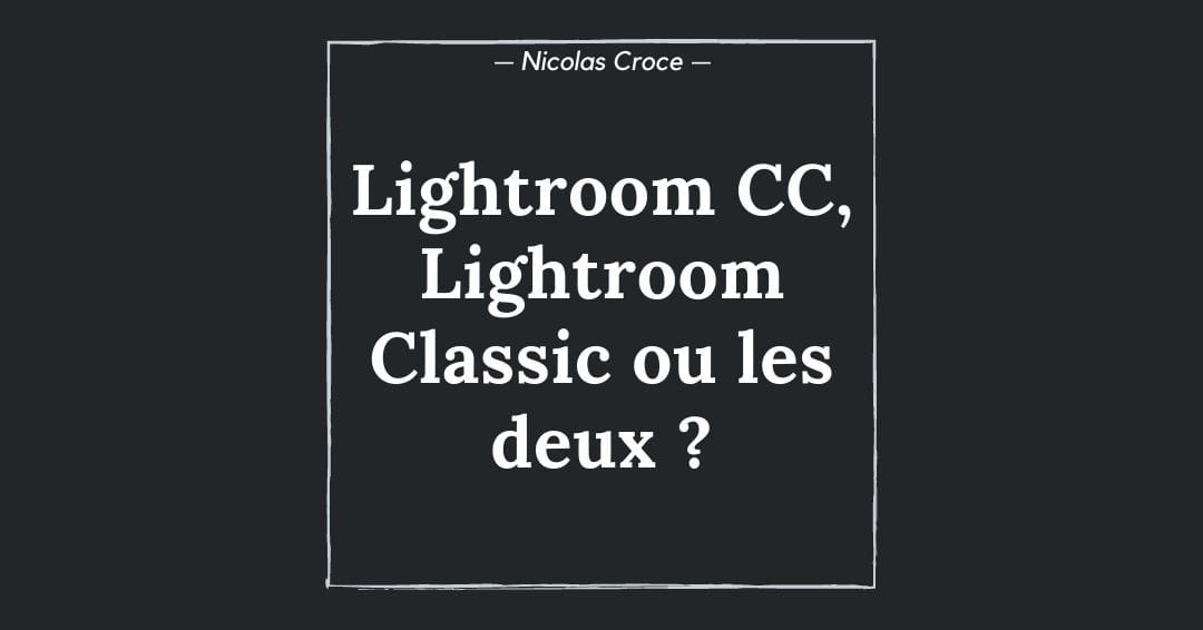 Lightroom CC, Lightroom Classic ou les deux ? Quel logiciel choisir pour gérer vos photos