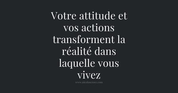 Votre attitude et vos actions transforment la réalité dans laquelle vous vivez
