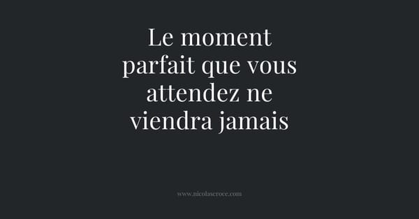 Le moment parfait que vous attendez ne viendra jamais