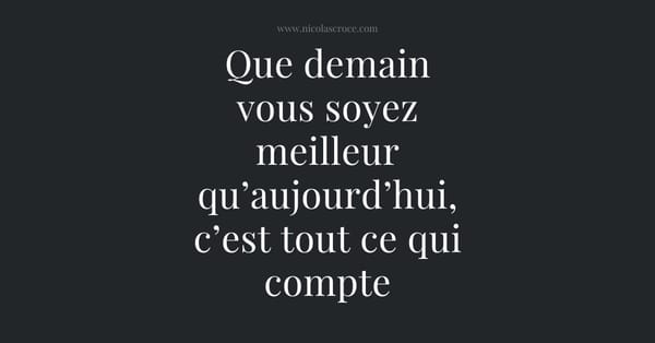 Que demain vous soyez meilleur qu’aujourd’hui, c’est tout ce qui compte