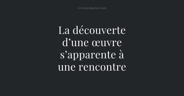La découverte d’une œuvre s’apparente à une rencontre