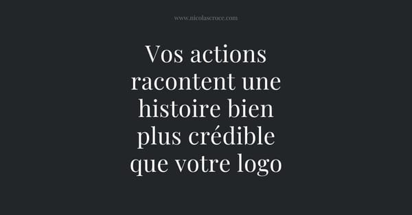 Vos actions racontent une histoire bien plus crédible que votre logo