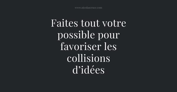 Faites tout votre possible pour favoriser les collisions d’idées