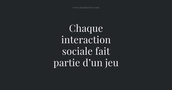 Chaque interaction sociale fait partie d’un jeu