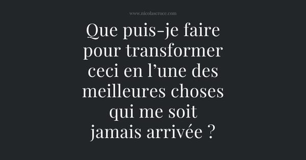 Que puis-je faire pour transformer ceci en l’une des meilleures choses qui me soit jamais arrivée ?