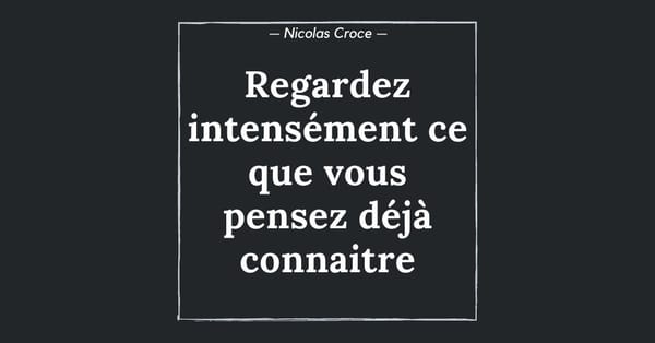Regardez intensément ce que vous pensez déjà connaitre