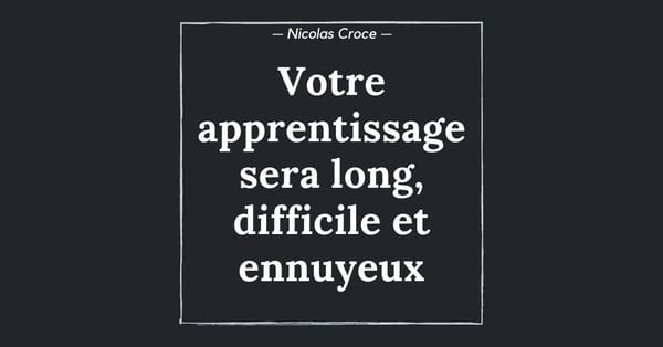 Votre apprentissage sera long, difficile et ennuyeux