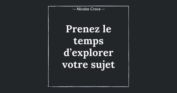 Prenez le temps d’explorer votre sujet