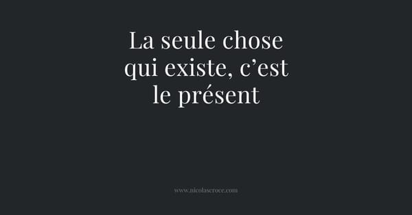 La seule chose qui existe, c’est le présent