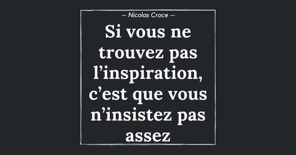 Si vous ne trouvez pas l’inspiration, c’est que vous n’insistez pas assez